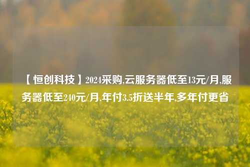 【恒创科技】2024采购,云服务器低至13元/月,服务器低至240元/月,年付3.5折送半年,多年付更省