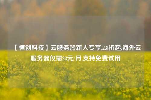 【恒创科技】云服务器新人专享,2.8折起,海外云服务器仅需23元/月,支持免费试用